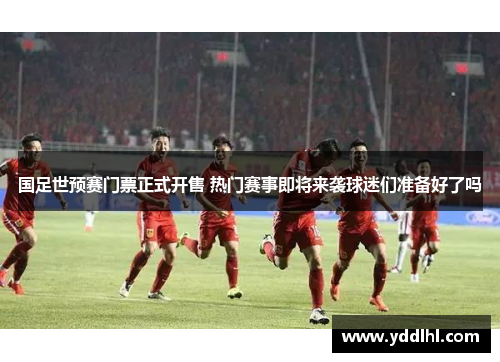 国足世预赛门票正式开售 热门赛事即将来袭球迷们准备好了吗