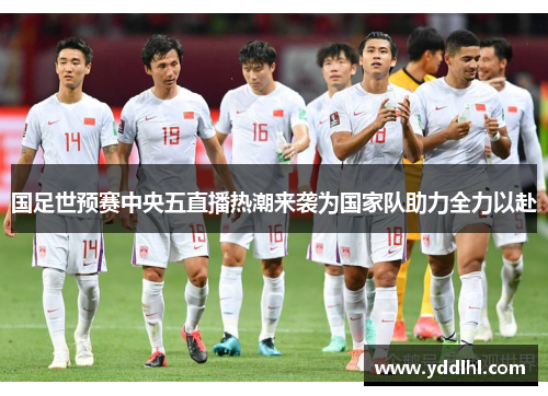 国足世预赛中央五直播热潮来袭为国家队助力全力以赴