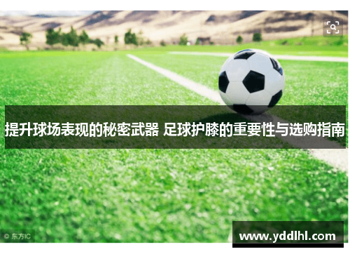 提升球场表现的秘密武器 足球护膝的重要性与选购指南