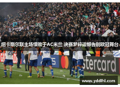 纽卡斯尔联主场惜败于AC米兰 决赛梦碎遗憾告别欧冠舞台