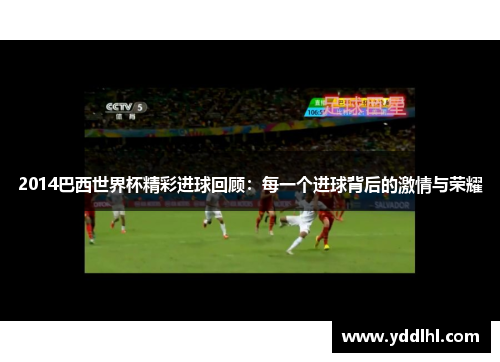 2014巴西世界杯精彩进球回顾:每一个进球背后的激情与荣耀