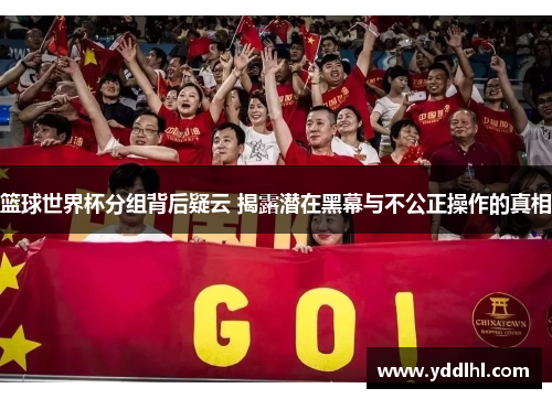 篮球世界杯分组背后疑云 揭露潜在黑幕与不公正操作的真相