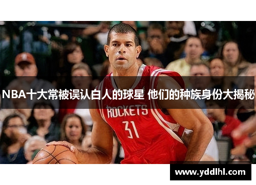 NBA十大常被误认白人的球星 他们的种族身份大揭秘
