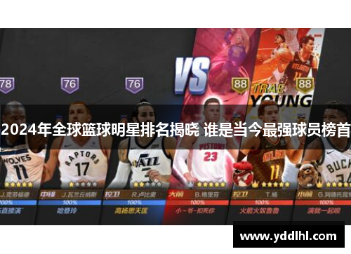 2024年全球篮球明星排名揭晓 谁是当今最强球员榜首