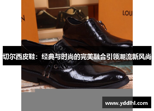 切尔西皮鞋:经典与时尚的完美融合引领潮流新风尚