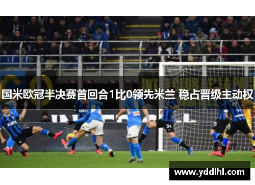 国米欧冠半决赛首回合1比0领先米兰 稳占晋级主动权