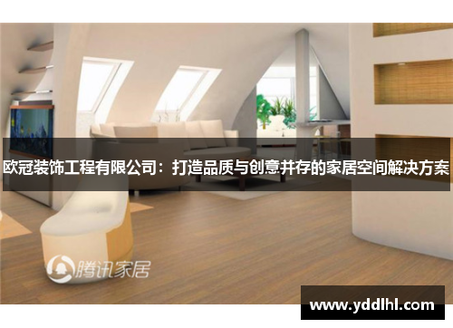 欧冠装饰工程有限公司:打造品质与创意并存的家居空间解决方案