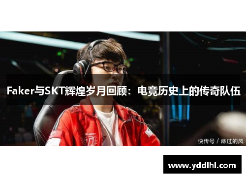 Faker与SKT辉煌岁月回顾:电竞历史上的传奇队伍