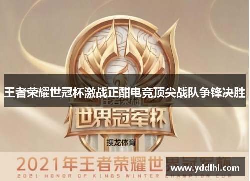 王者荣耀世冠杯激战正酣电竞顶尖战队争锋决胜