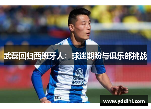 武磊回归西班牙人:球迷期盼与俱乐部挑战
