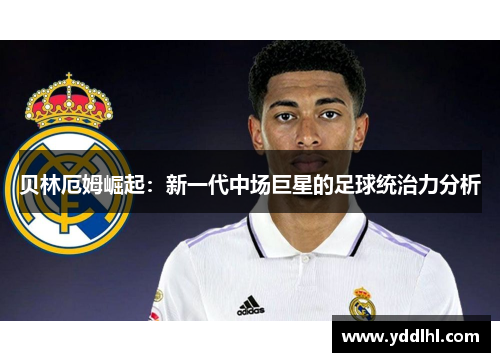 贝林厄姆崛起:新一代中场巨星的足球统治力分析