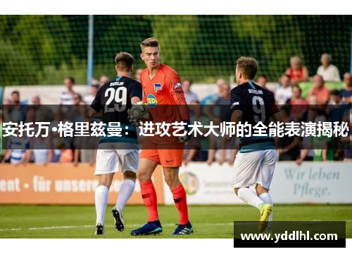 安托万·格里兹曼:进攻艺术大师的全能表演揭秘