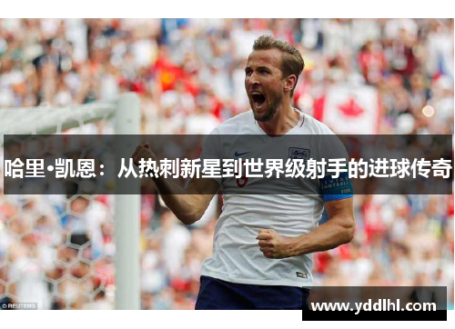 哈里·凯恩:从热刺新星到世界级射手的进球传奇