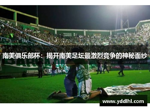 南美俱乐部杯:揭开南美足坛最激烈竞争的神秘面纱